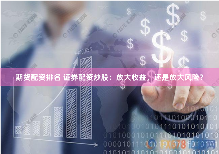 期货配资排名 证券配资炒股：放大收益，还是放大风险？