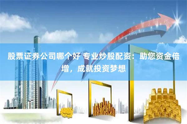 股票证券公司哪个好 专业炒股配资：助您资金倍增，成就投资梦想