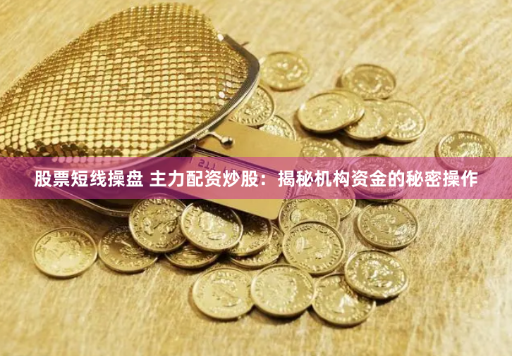 股票短线操盘 主力配资炒股：揭秘机构资金的秘密操作