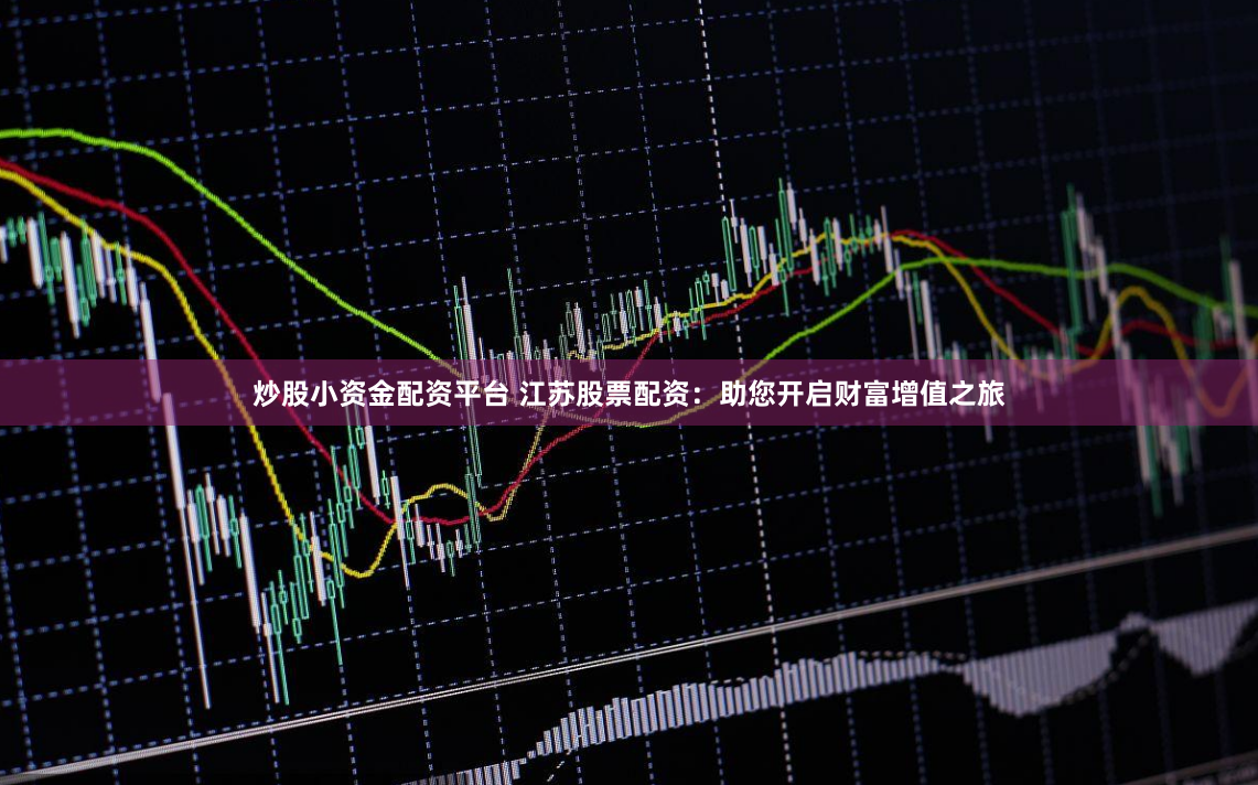 炒股小资金配资平台 江苏股票配资：助您开启财富增值之旅