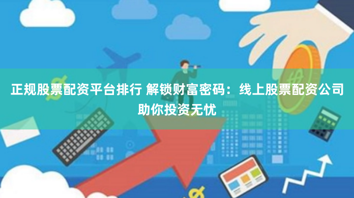 正规股票配资平台排行 解锁财富密码:线上股票配资公司助你投资无忧