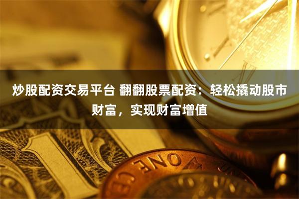 炒股配资交易平台 翻翻股票配资：轻松撬动股市财富，实现财富增值