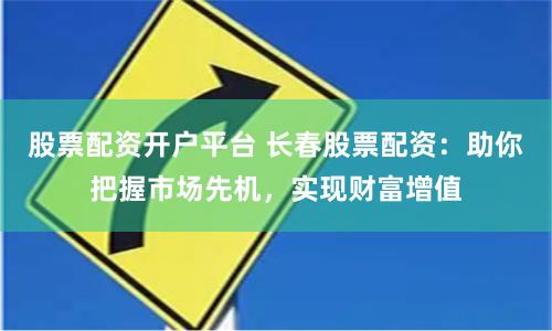 股票配资开户平台 长春股票配资：助你把握市场先机，实现财富增值