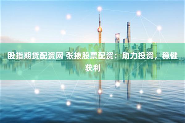 股指期货配资网 张掖股票配资：助力投资，稳健获利