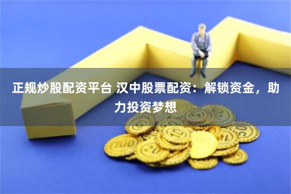 正规炒股配资平台 汉中股票配资:解锁资金,助力投资梦想