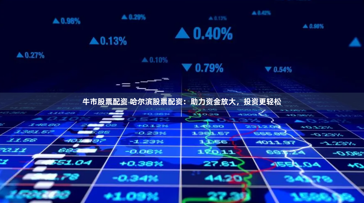 牛市股票配资 哈尔滨股票配资:助力资金放大,投资更轻松