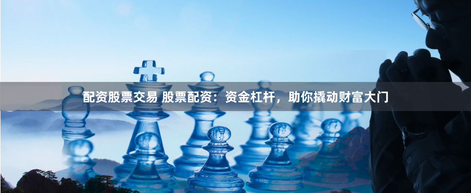 配资股票交易 股票配资:资金杠杆,助你撬动财富大门