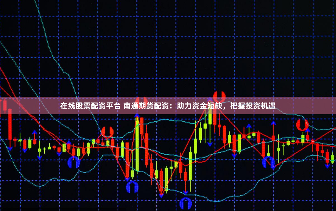 在线股票配资平台 南通期货配资:助力资金短缺,把握投资机遇