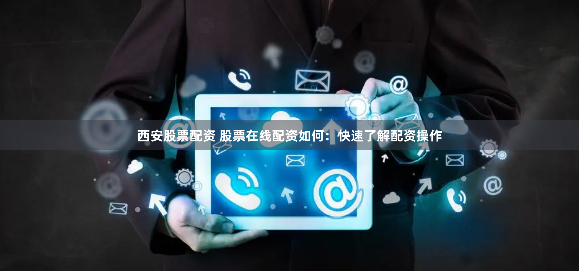 西安股票配资 股票在线配资如何:快速了解配资操作