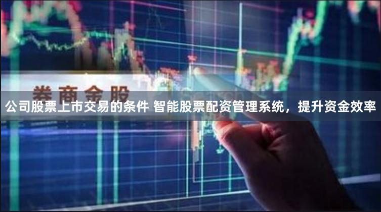 公司股票上市交易的条件 智能股票配资管理系统，提升资金效率