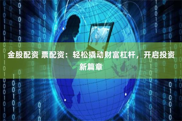 金股配资 票配资:轻松撬动财富杠杆,开启投资新篇章