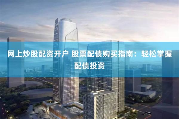 网上炒股配资开户 股票配债购买指南：轻松掌握配债投资