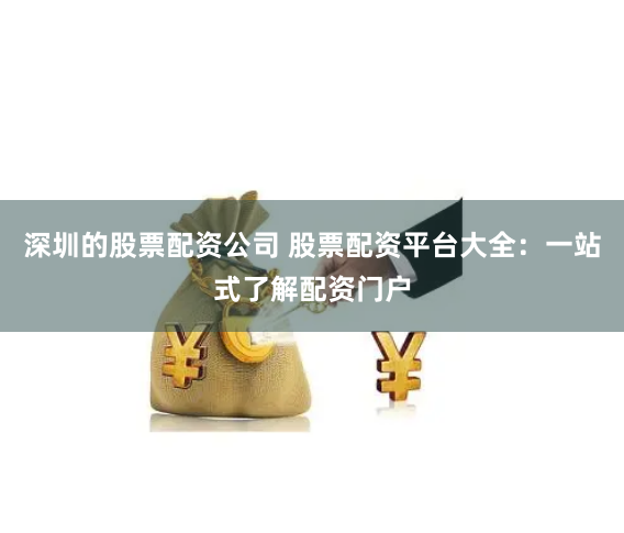 深圳的股票配资公司 股票配资平台大全:一站式了解配资门户