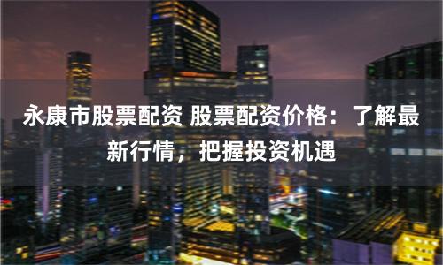 永康市股票配资 股票配资价格:了解最新行情,把握投资机遇