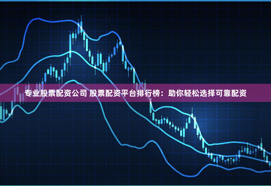 专业股票配资公司 股票配资平台排行榜：助你轻松选择可靠配资