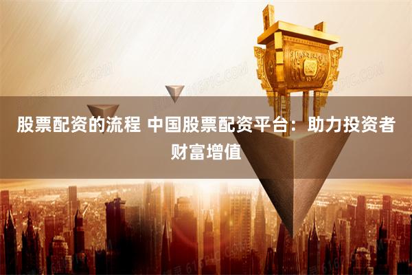 股票配资的流程 中国股票配资平台：助力投资者财富增值
