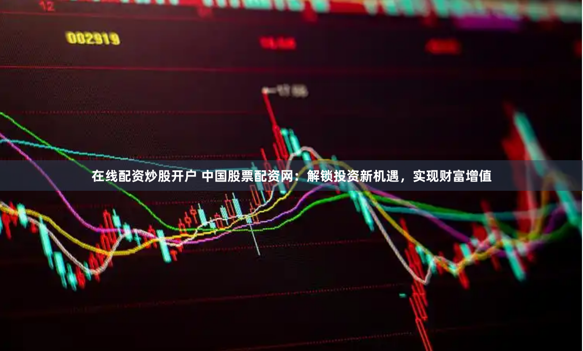 在线配资炒股开户 中国股票配资网:解锁投资新机遇,实现财富增值