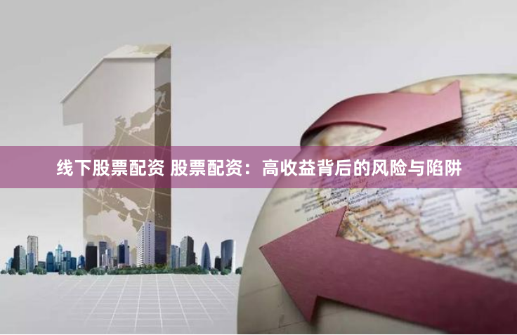 线下股票配资 股票配资：高收益背后的风险与陷阱