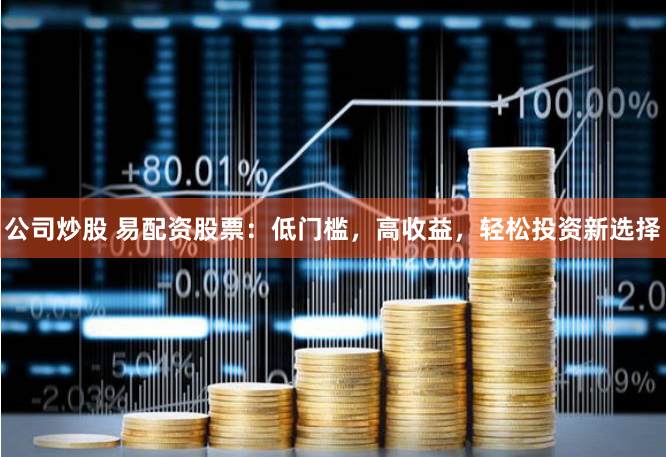 公司炒股 易配资股票：低门槛，高收益，轻松投资新选择
