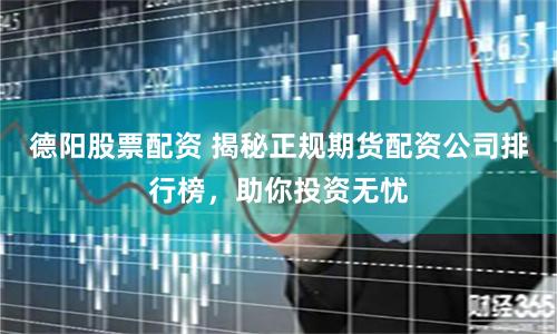 德阳股票配资 揭秘正规期货配资公司排行榜，助你投资无忧