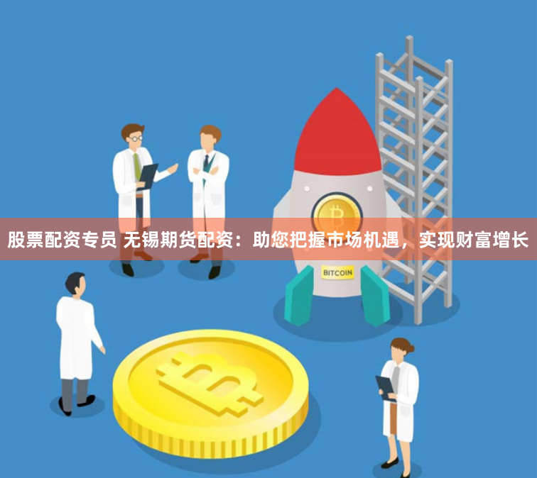 股票配资专员 无锡期货配资：助您把握市场机遇，实现财富增长