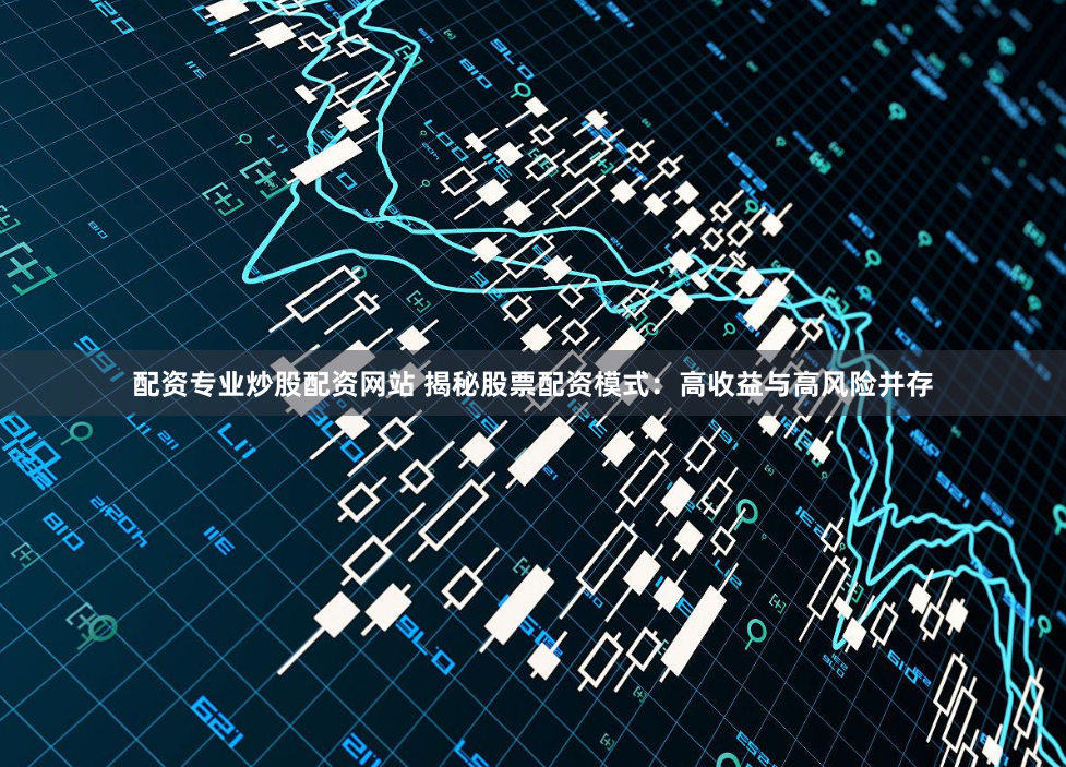 配资专业炒股配资网站 揭秘股票配资模式：高收益与高风险并存