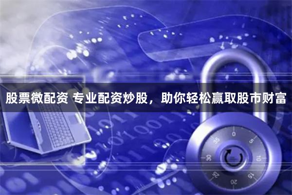 股票微配资 专业配资炒股，助你轻松赢取股市财富