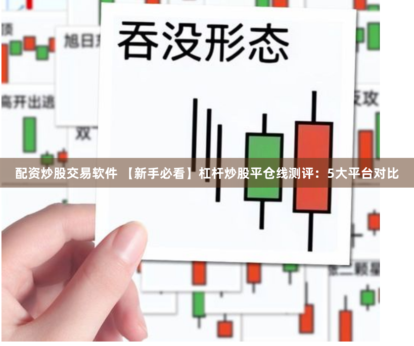 配资炒股交易软件 【新手必看】杠杆炒股平仓线测评：5大平台对比