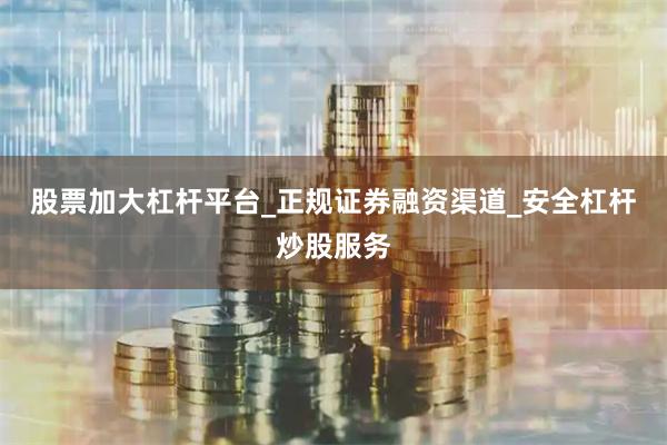 股票加大杠杆平台_正规证券融资渠道_安全杠杆炒股服务