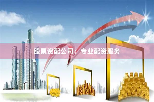 股票资配公司：专业配资服务