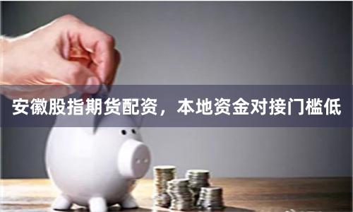 安徽股指期货配资，本地资金对接门槛低