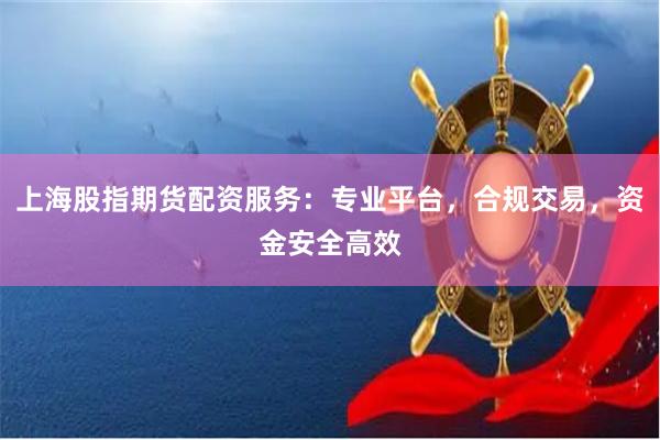 上海股指期货配资服务：专业平台，合规交易，资金安全高效