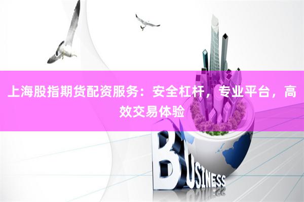 上海股指期货配资服务：安全杠杆，专业平台，高效交易体验