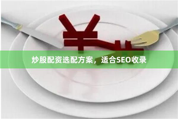 炒股配资选配方案，适合SEO收录