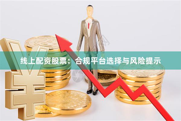 线上配资股票：合规平台选择与风险提示