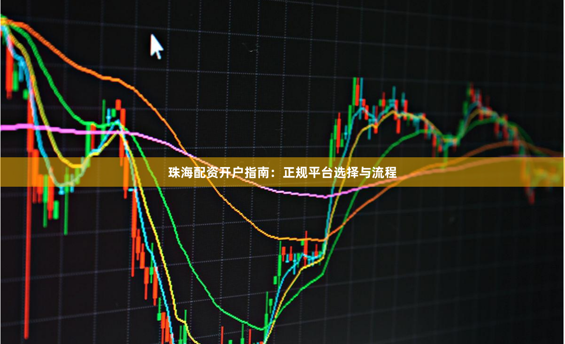 珠海配资开户指南:正规平台选择与流程