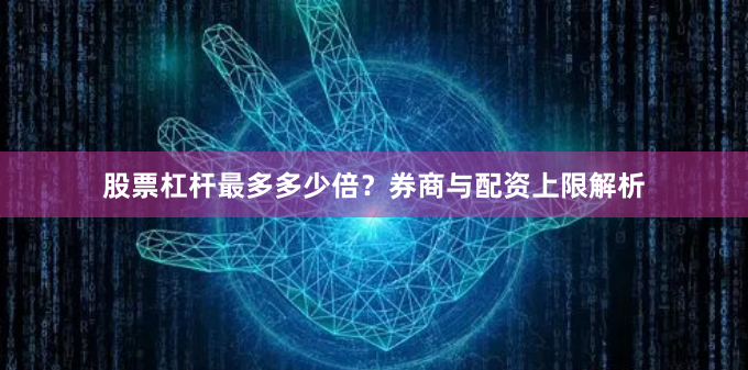 股票杠杆最多多少倍?券商与配资上限解析