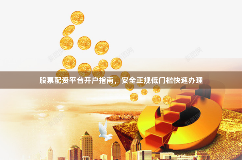 股票配资平台开户指南，安全正规低门槛快速办理