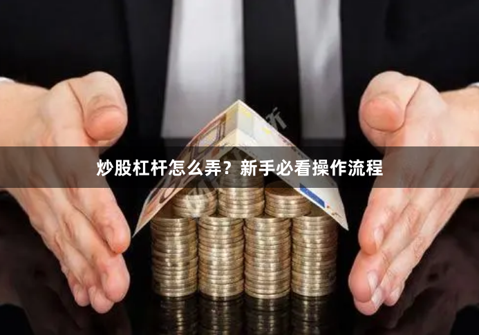 炒股杠杆怎么弄？新手必看操作流程