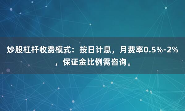 炒股杠杆收费模式：按日计息，月费率0.5%-2%，保证金比例需咨询。
