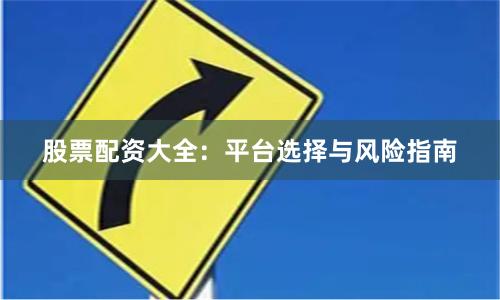 股票配资大全：平台选择与风险指南