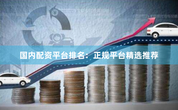 国内配资平台排名：正规平台精选推荐