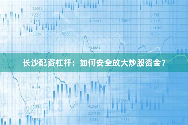 长沙配资杠杆:如何安全放大炒股资金?