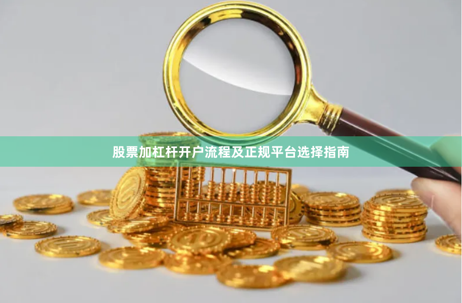 股票加杠杆开户流程及正规平台选择指南