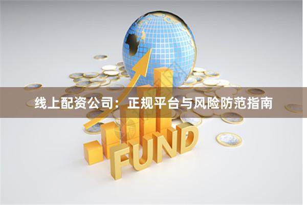 线上配资公司：正规平台与风险防范指南