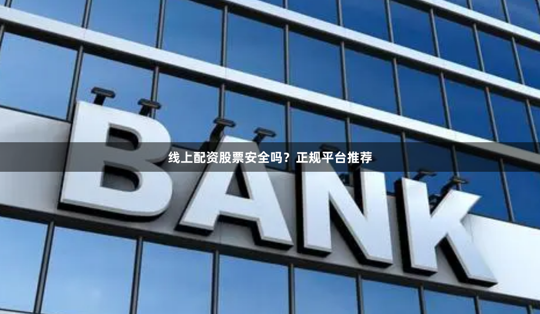 线上配资股票安全吗？正规平台推荐