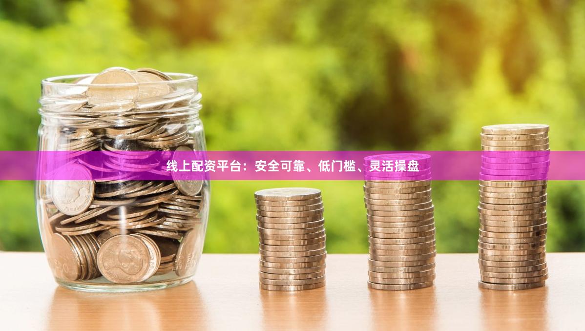 线上配资平台：安全可靠、低门槛、灵活操盘