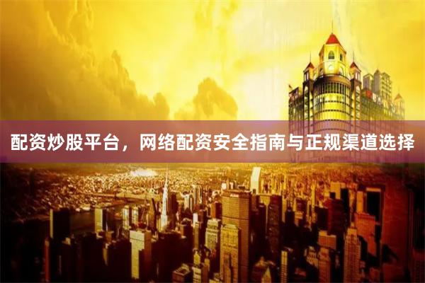 配资炒股平台，网络配资安全指南与正规渠道选择