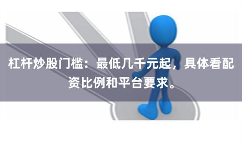 杠杆炒股门槛：最低几千元起，具体看配资比例和平台要求。