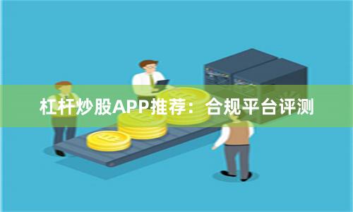 杠杆炒股APP推荐：合规平台评测